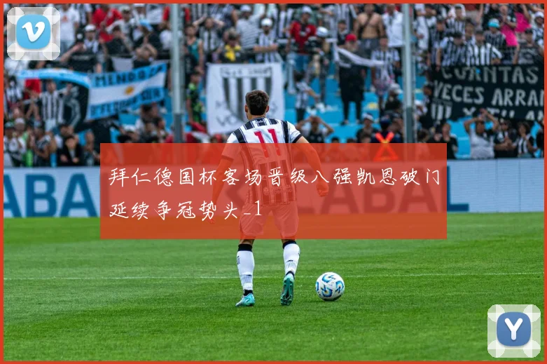 拜仁德国杯客场晋级八强凯恩破门延续争冠势头_1