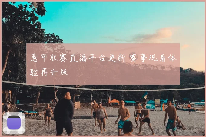 意甲联赛直播平台更新 赛事观看体验再升级