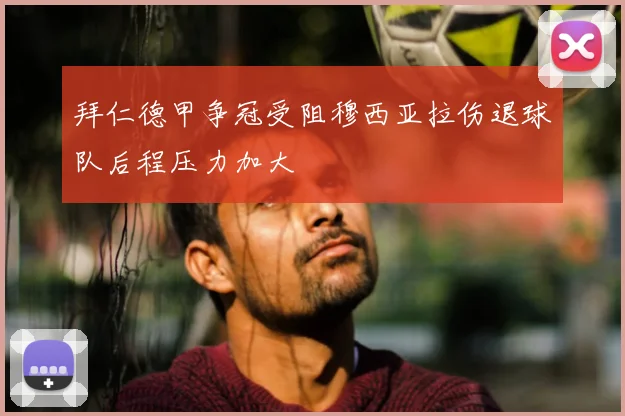拜仁德甲争冠受阻穆西亚拉伤退球队后程压力加大