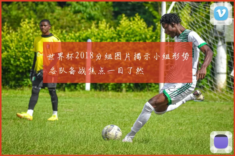 世界杯2018分组图片揭示小组形势 各队备战焦点一目了然