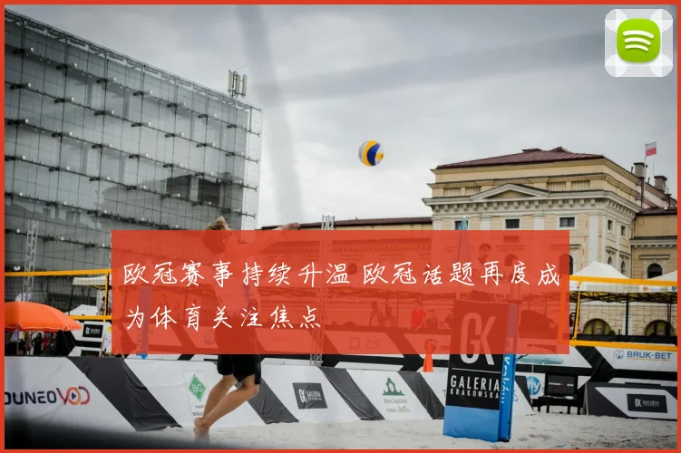 欧冠赛事持续升温 欧冠话题再度成为体育关注焦点