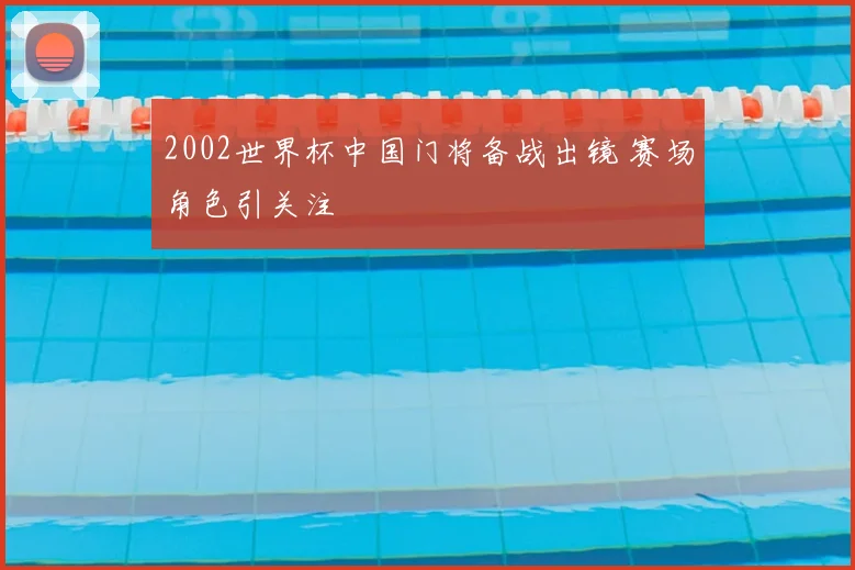 2002世界杯中国门将备战出镜 赛场角色引关注