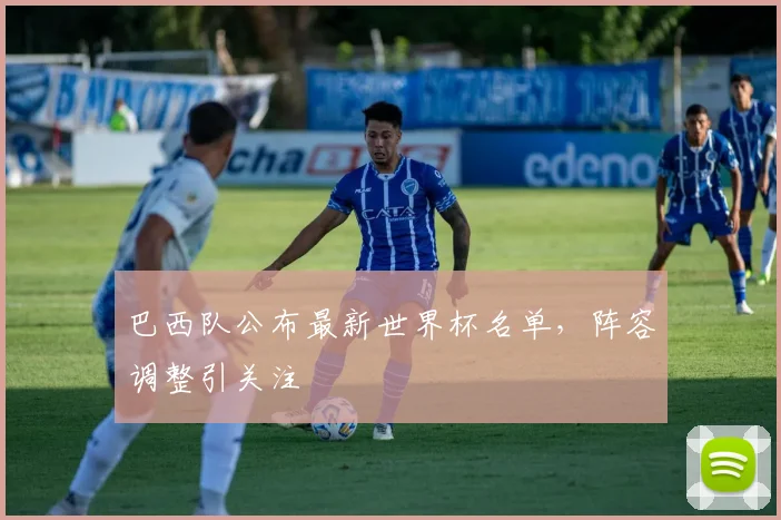 巴西队公布最新世界杯名单，阵容调整引关注