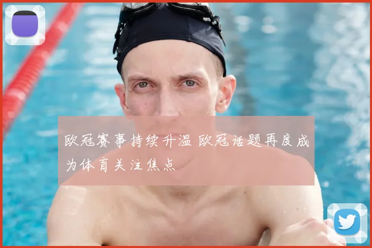 欧冠赛事持续升温 欧冠话题再度成为体育关注焦点