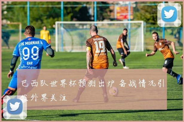 巴西队世界杯预测出炉 备战情况引发外界关注