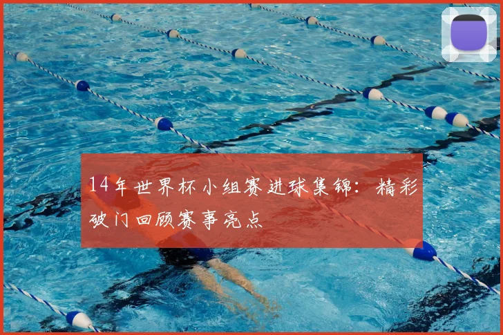 14年世界杯小组赛进球集锦：精彩破门回顾赛事亮点