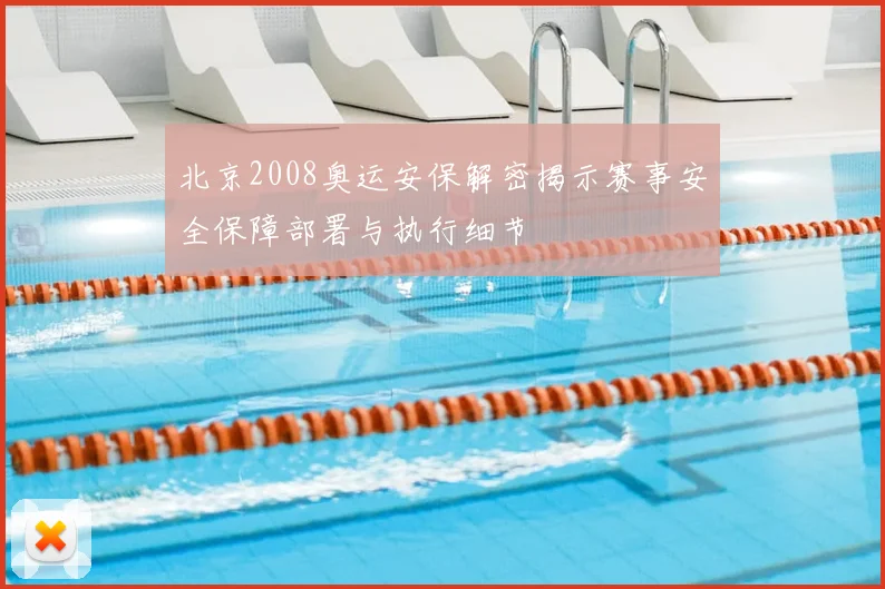 北京2008奥运安保解密揭示赛事安全保障部署与执行细节