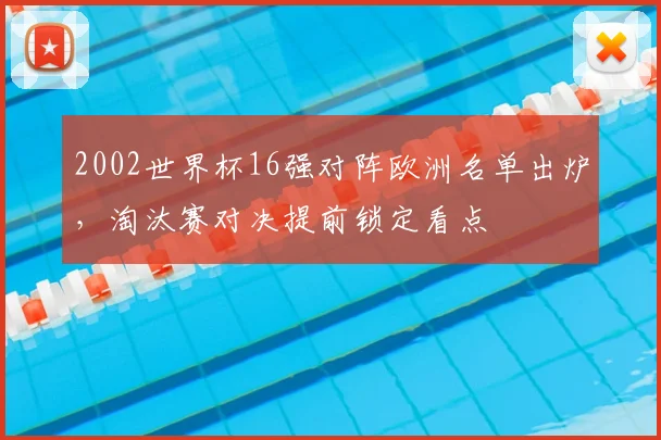 2002世界杯16强对阵欧洲名单出炉，淘汰赛对决提前锁定看点