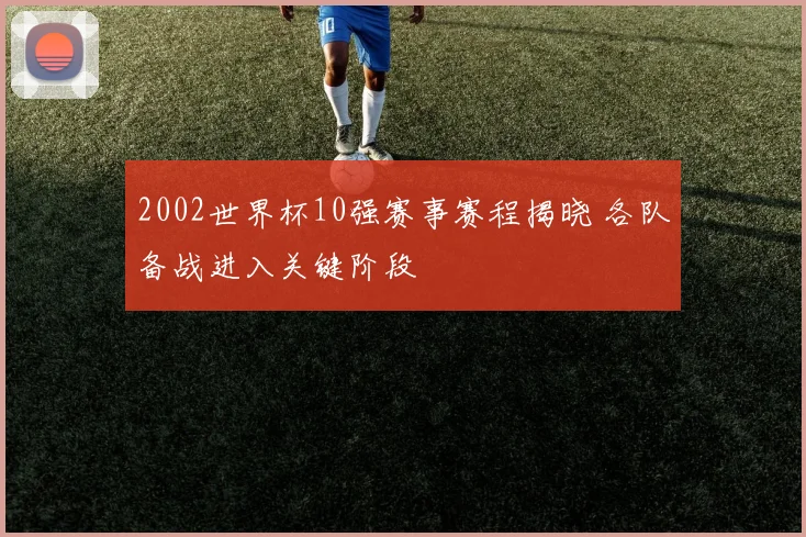 2002世界杯10强赛事赛程揭晓 各队备战进入关键阶段