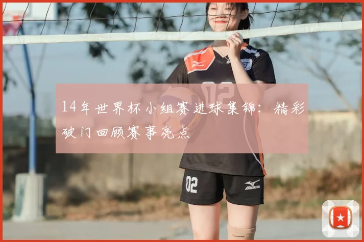 14年世界杯小组赛进球集锦：精彩破门回顾赛事亮点